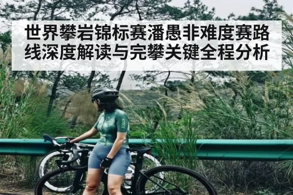 世界攀岩锦标赛潘愚非难度赛路线深度解读与完攀关键全程分析