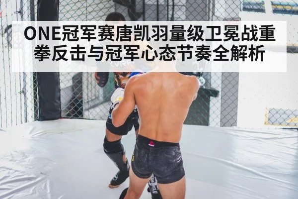 ONE冠军赛唐凯羽量级卫冕战重拳反击与冠军心态节奏全解析