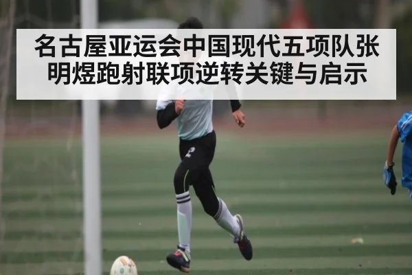 名古屋亚运会中国现代五项队张明煜跑射联项逆转关键与启示