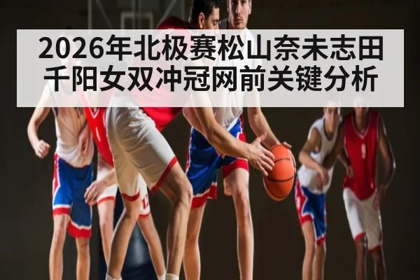2026年北极赛松山奈未志田千阳女双冲冠网前关键分析