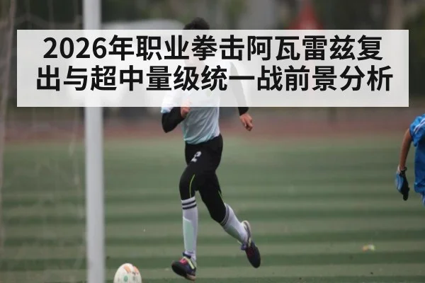 2026年职业拳击阿瓦雷兹复出与超中量级统一战前景分析