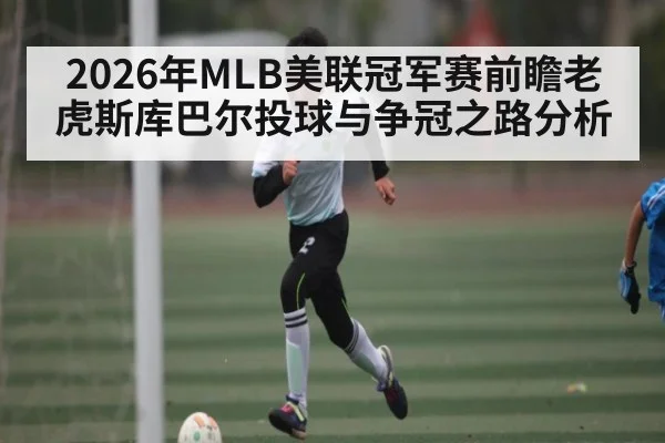2026年MLB美联冠军赛前瞻老虎斯库巴尔投球与争冠之路分析