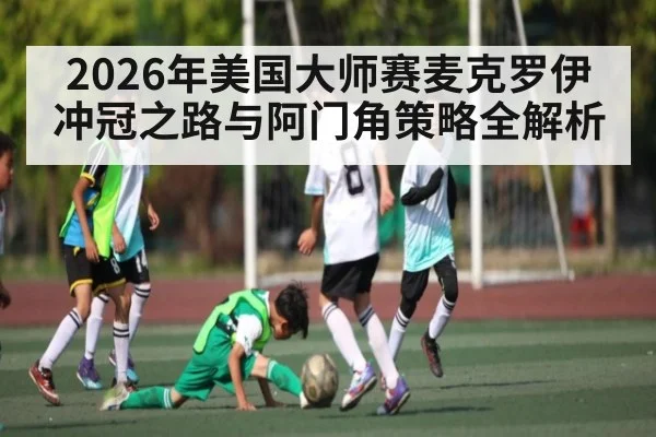 2026年美国大师赛麦克罗伊冲冠之路与阿门角策略全解析