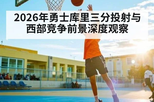 2026年勇士库里三分投射与西部竞争前景深度观察
