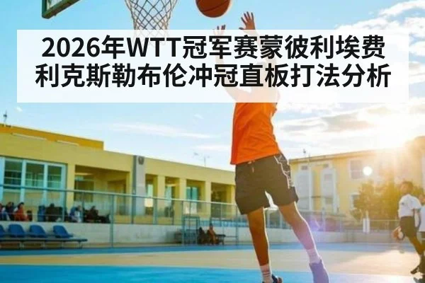 2026年WTT冠军赛蒙彼利埃费利克斯勒布伦冲冠直板打法分析