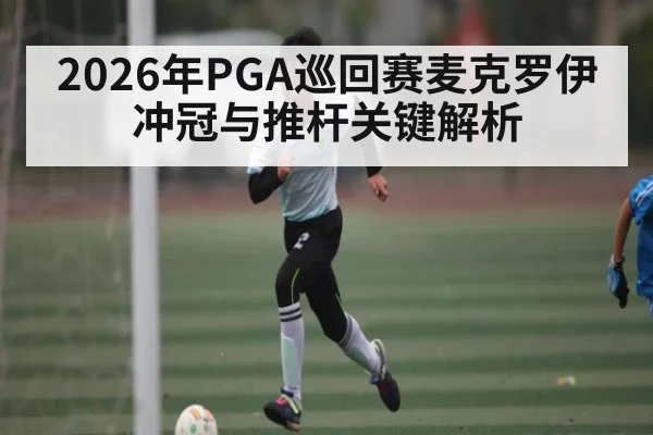 2026年PGA巡回赛麦克罗伊冲冠与推杆关键解析